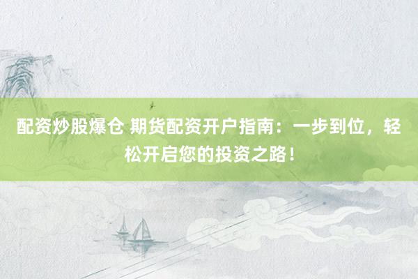 配资炒股爆仓 期货配资开户指南：一步到位，轻松开启您的投资之路！