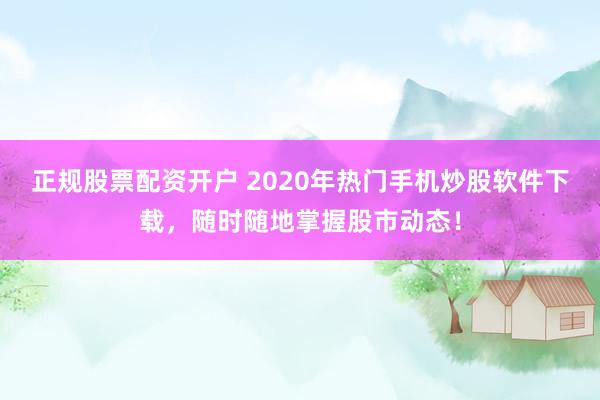 正规股票配资开户 2020年热门手机炒股软件下载，随时随地掌握股市动态！