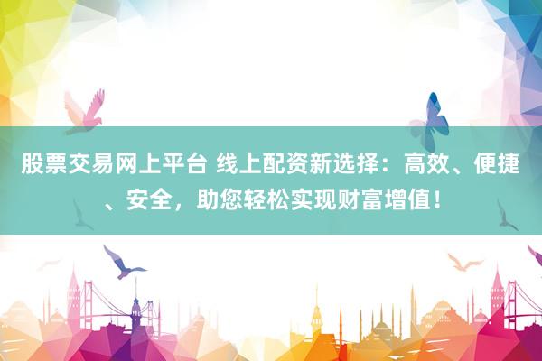股票交易网上平台 线上配资新选择：高效、便捷、安全，助您轻松实现财富增值！