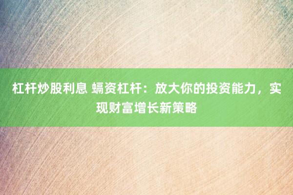 杠杆炒股利息 螎资杠杆：放大你的投资能力，实现财富增长新策略