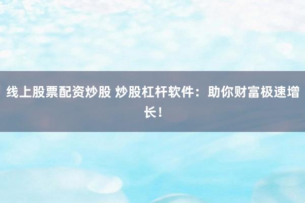 线上股票配资炒股 炒股杠杆软件：助你财富极速增长！