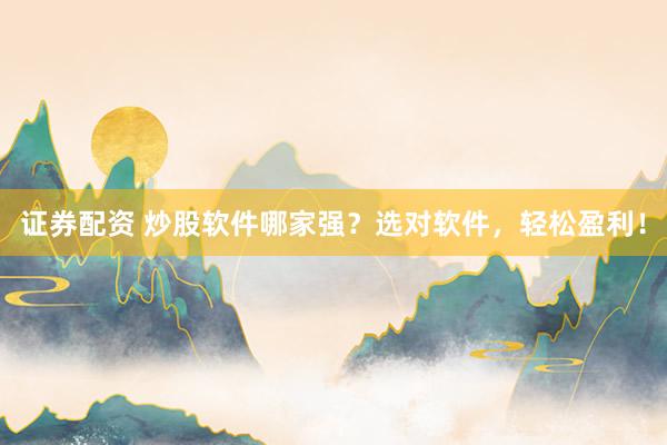 证券配资 炒股软件哪家强？选对软件，轻松盈利！