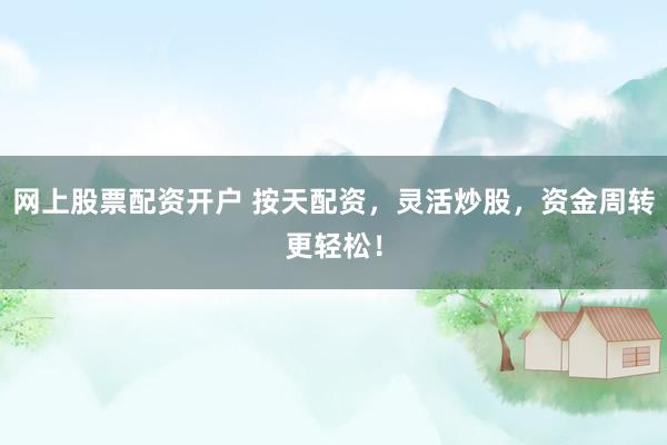 网上股票配资开户 按天配资，灵活炒股，资金周转更轻松！