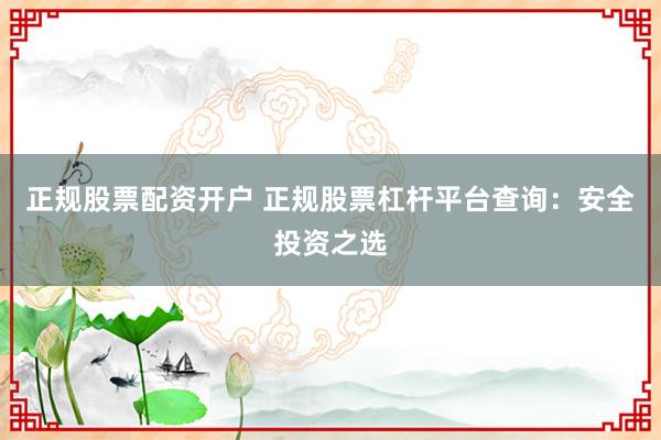 正规股票配资开户 正规股票杠杆平台查询：安全投资之选