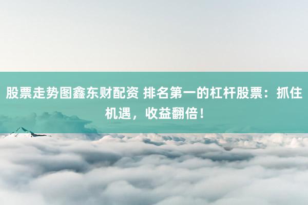 股票走势图鑫东财配资 排名第一的杠杆股票：抓住机遇，收益翻倍！
