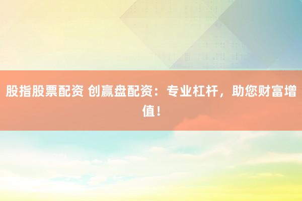 股指股票配资 创赢盘配资：专业杠杆，助您财富增值！