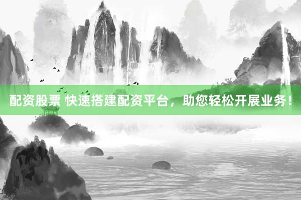配资股票 快速搭建配资平台，助您轻松开展业务！