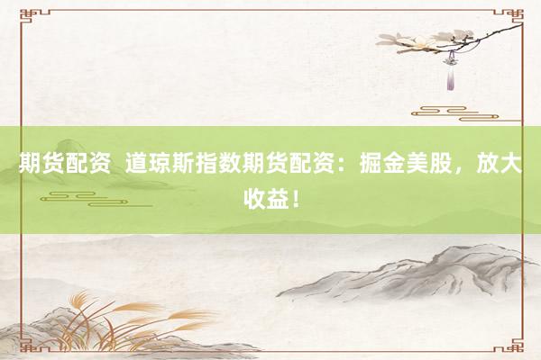 期货配资  道琼斯指数期货配资：掘金美股，放大收益！