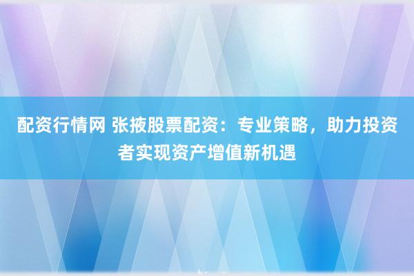 配资行情网 张掖股票配资：专业策略，助力投资者实现资产增值新机遇