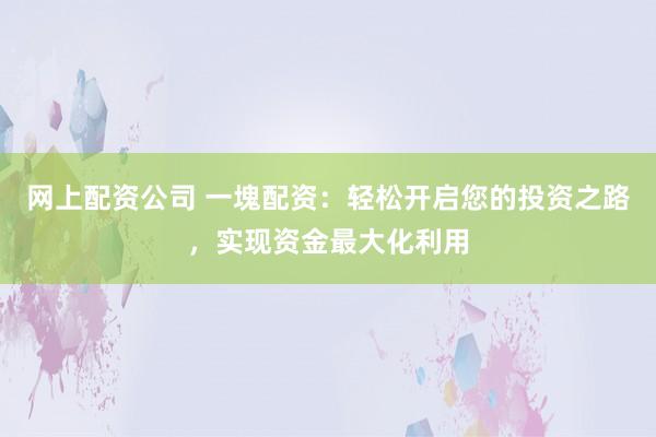 网上配资公司 一塊配资：轻松开启您的投资之路，实现资金最大化利用