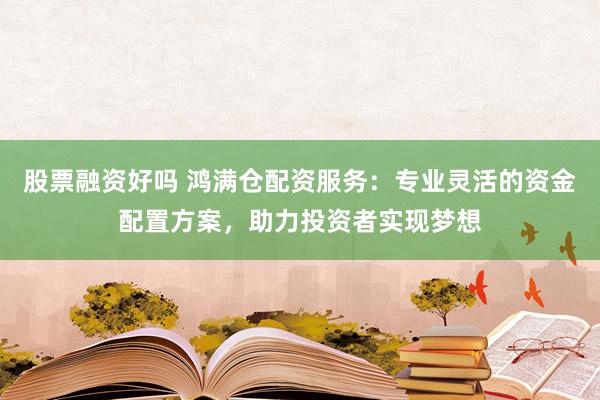 股票融资好吗 鸿满仓配资服务：专业灵活的资金配置方案，助力投资者实现梦想