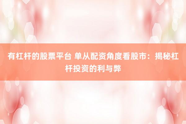 有杠杆的股票平台 单从配资角度看股市：揭秘杠杆投资的利与弊