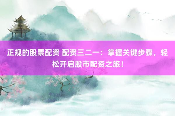 正规的股票配资 配资三二一：掌握关键步骤，轻松开启股市配资之旅！