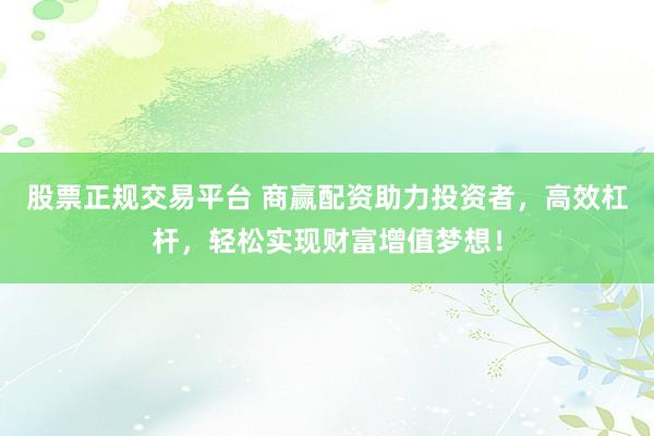 股票正规交易平台 商赢配资助力投资者，高效杠杆，轻松实现财富增值梦想！