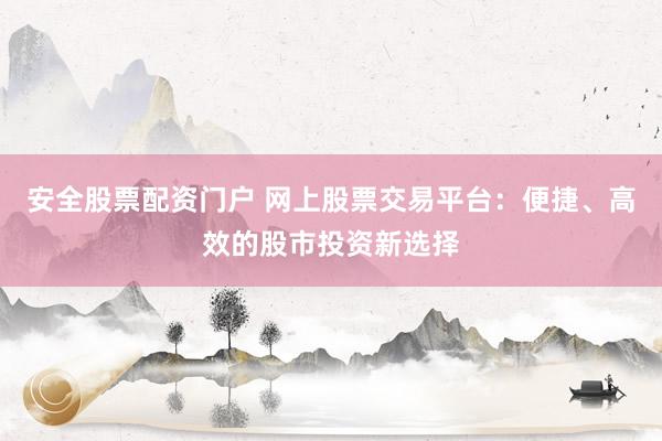 安全股票配资门户 网上股票交易平台：便捷、高效的股市投资新选择