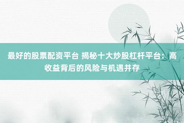 最好的股票配资平台 揭秘十大炒股杠杆平台：高收益背后的风险与机遇并存