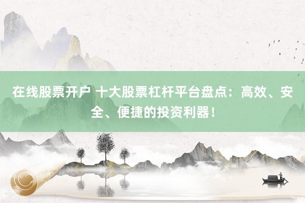 在线股票开户 十大股票杠杆平台盘点：高效、安全、便捷的投资利器！