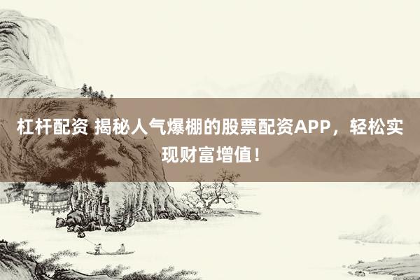 杠杆配资 揭秘人气爆棚的股票配资APP，轻松实现财富增值！