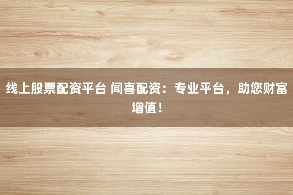 线上股票配资平台 闻喜配资：专业平台，助您财富增值！