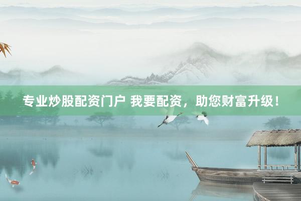 专业炒股配资门户 我要配资，助您财富升级！