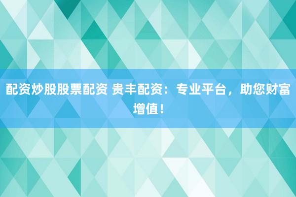 配资炒股股票配资 贵丰配资：专业平台，助您财富增值！