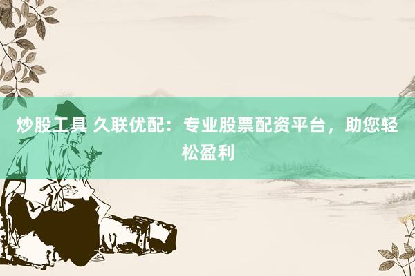 炒股工具 久联优配：专业股票配资平台，助您轻松盈利