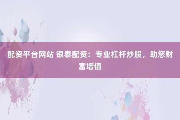 配资平台网站 银泰配资：专业杠杆炒股，助您财富增值