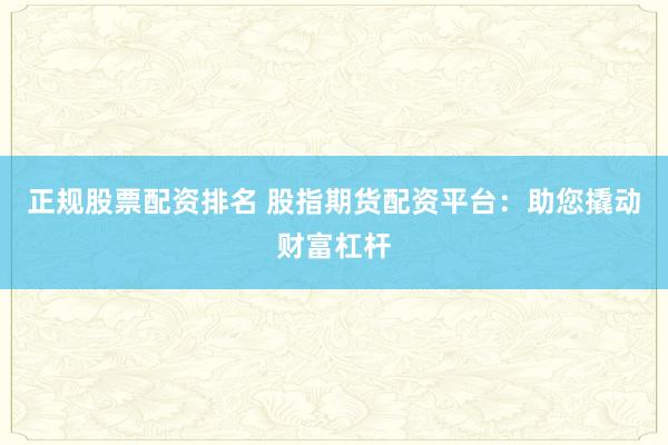 正规股票配资排名 股指期货配资平台：助您撬动财富杠杆