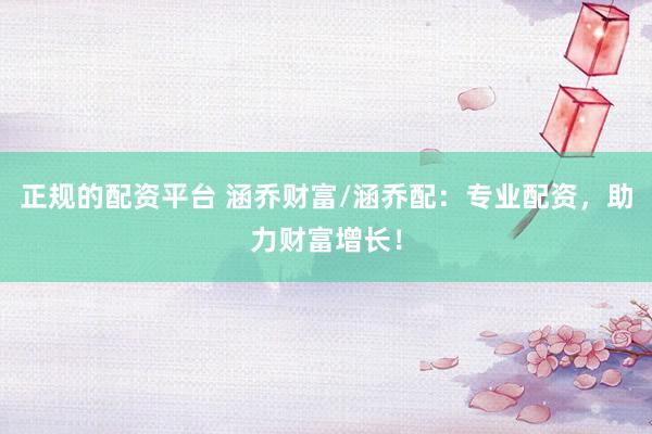 正规的配资平台 涵乔财富/涵乔配：专业配资，助力财富增长！
