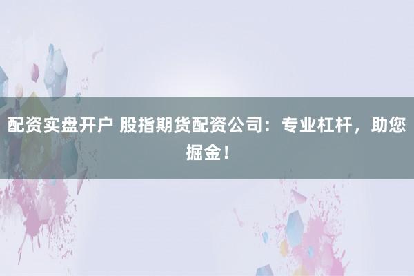 配资实盘开户 股指期货配资公司：专业杠杆，助您掘金！
