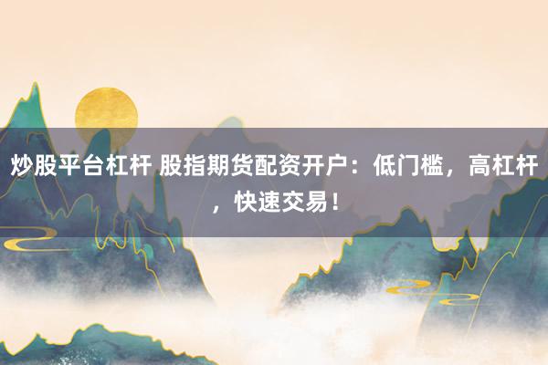 炒股平台杠杆 股指期货配资开户：低门槛，高杠杆，快速交易！