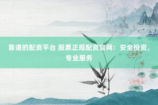 靠谱的配资平台 股票正规配资官网：安全投资，专业服务