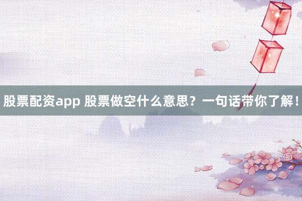 股票配资app 股票做空什么意思？一句话带你了解！