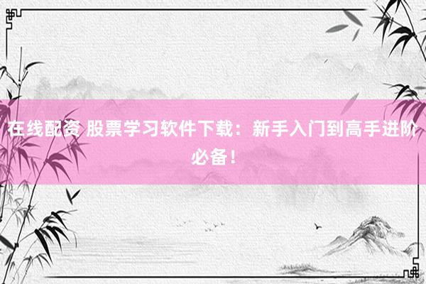 在线配资 股票学习软件下载：新手入门到高手进阶必备！