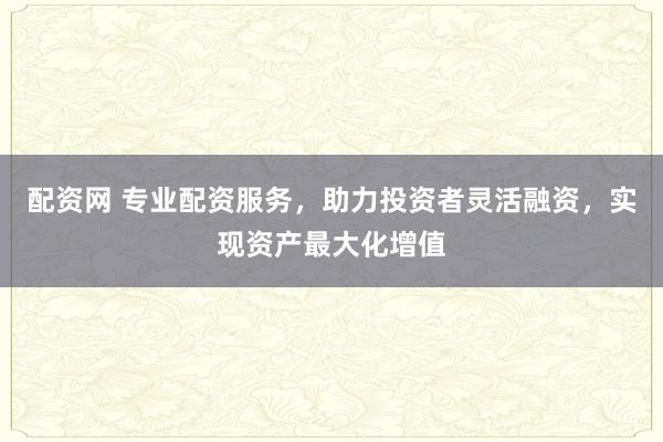 配资网 专业配资服务，助力投资者灵活融资，实现资产最大化增值