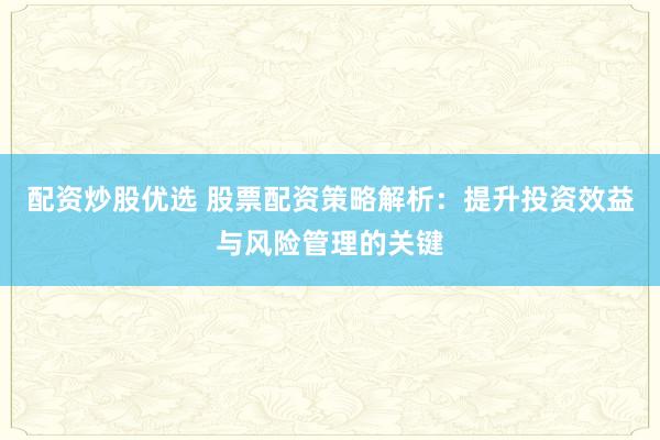 配资炒股优选 股票配资策略解析：提升投资效益与风险管理的关键
