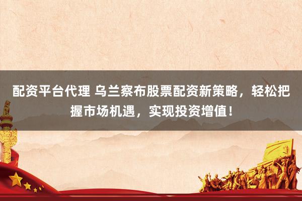 配资平台代理 乌兰察布股票配资新策略，轻松把握市场机遇，实现投资增值！