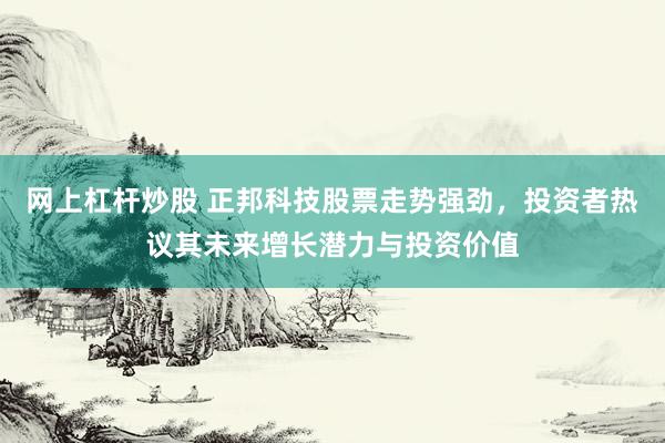 网上杠杆炒股 正邦科技股票走势强劲，投资者热议其未来增长潜力与投资价值