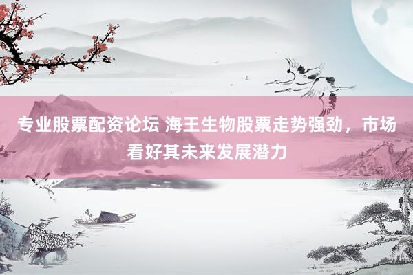 专业股票配资论坛 海王生物股票走势强劲，市场看好其未来发展潜力