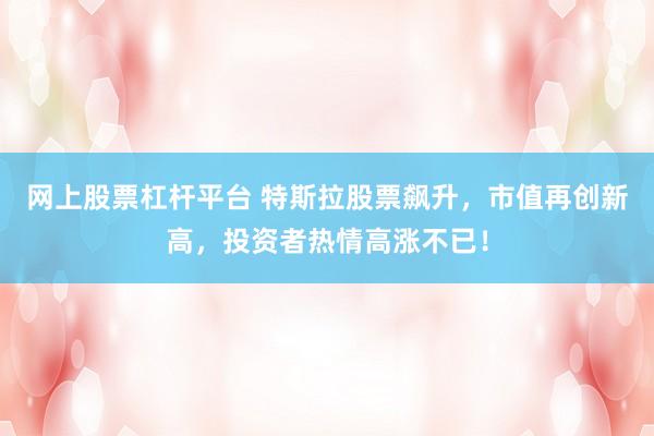 网上股票杠杆平台 特斯拉股票飙升，市值再创新高，投资者热情高涨不已！