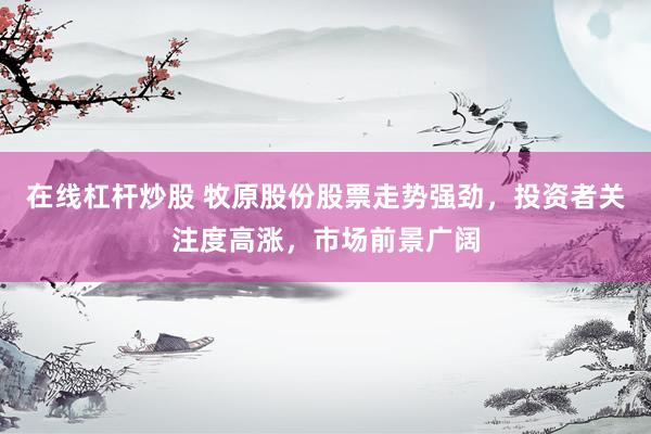 在线杠杆炒股 牧原股份股票走势强劲，投资者关注度高涨，市场前景广阔