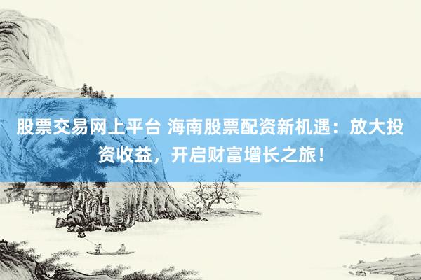 股票交易网上平台 海南股票配资新机遇：放大投资收益，开启财富增长之旅！