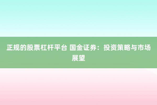 正规的股票杠杆平台 国金证券：投资策略与市场展望