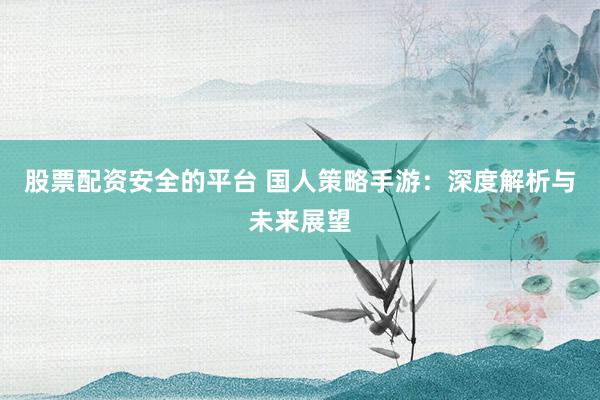 股票配资安全的平台 国人策略手游：深度解析与未来展望