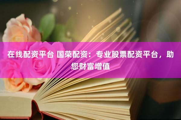 在线配资平台 国荣配资：专业股票配资平台，助您财富增值