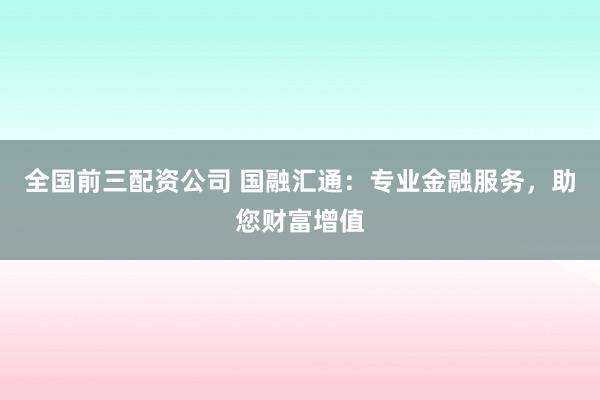 全国前三配资公司 国融汇通：专业金融服务，助您财富增值