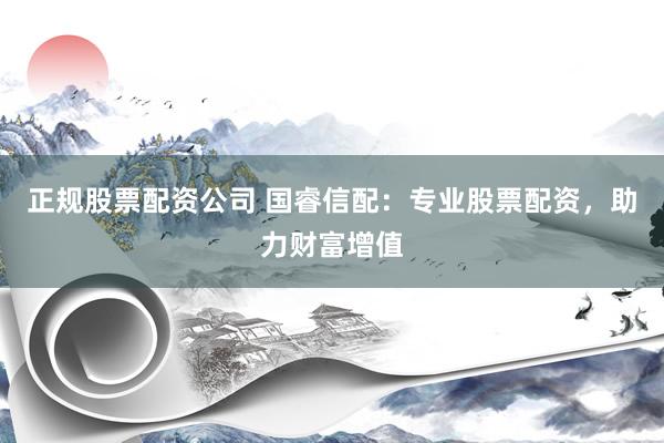 正规股票配资公司 国睿信配：专业股票配资，助力财富增值