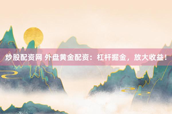 炒股配资网 外盘黄金配资：杠杆掘金，放大收益！