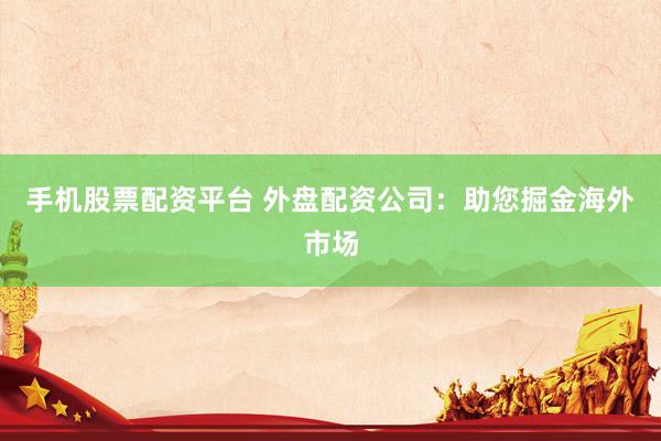 手机股票配资平台 外盘配资公司：助您掘金海外市场