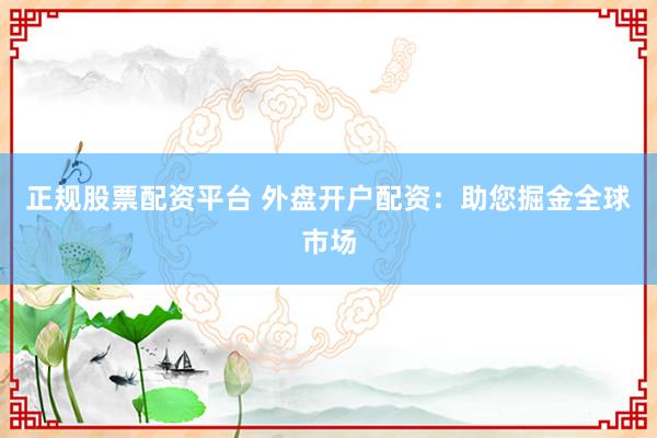 正规股票配资平台 外盘开户配资：助您掘金全球市场